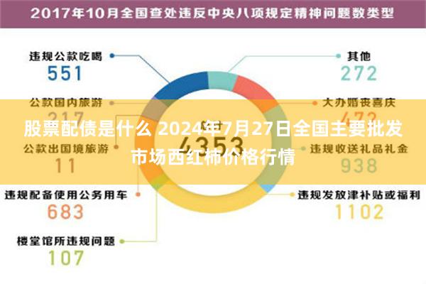 股票配债是什么 2024年7月27日全国主要批发市场西红柿价格行情