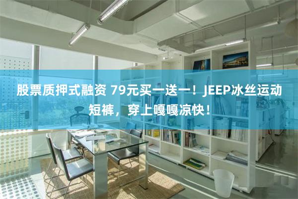 股票质押式融资 79元买一送一！JEEP冰丝运动短裤，穿上嘎嘎凉快！