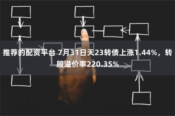 推荐的配资平台 7月31日天23转债上涨1.44%，转股溢价率220.35%