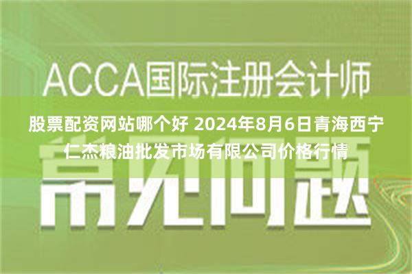 股票配资网站哪个好 2024年8月6日青海西宁仁杰粮油批发市场有限公司价格行情