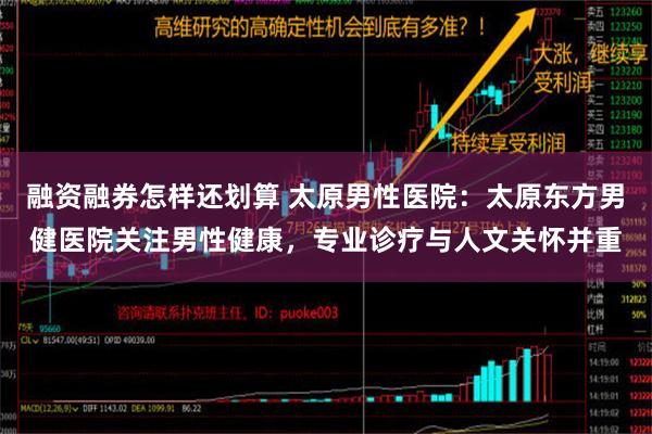 融资融券怎样还划算 太原男性医院：太原东方男健医院关注男性健康，专业诊疗与人文关怀并重