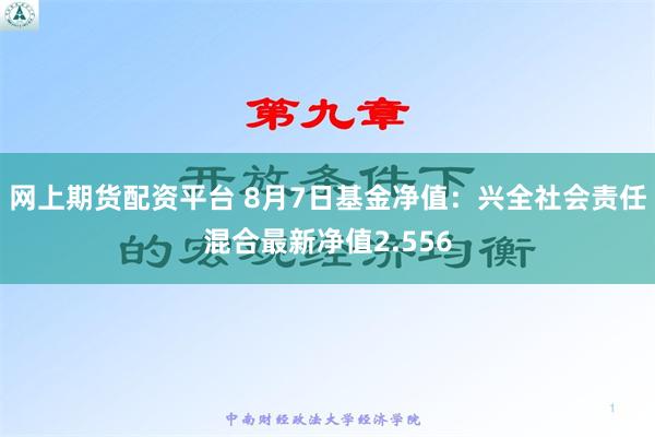 网上期货配资平台 8月7日基金净值：兴全社会责任混合最新净值2.556