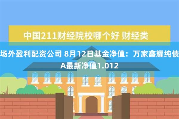 场外盈利配资公司 8月12日基金净值：万家鑫耀纯债A最新净值1.012