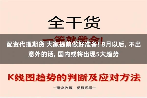 配资代理期货 大家提前做好准备! 8月以后, 不出意外的话, 国内或将出现5大趋势