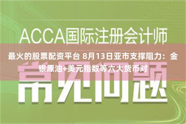 最火的股票配资平台 8月13日亚市支撑阻力：金银原油+美元指数等六大货币对