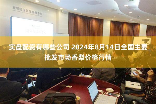 实盘配资有哪些公司 2024年8月14日全国主要批发市场香梨价格行情