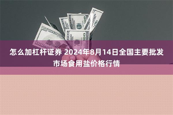 怎么加杠杆证券 2024年8月14日全国主要批发市场食用盐价格行情