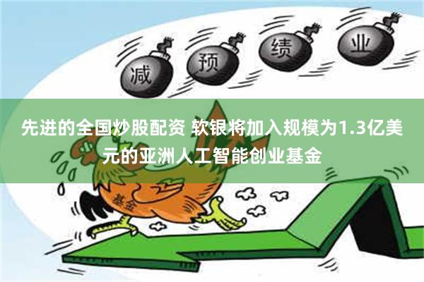 先进的全国炒股配资 软银将加入规模为1.3亿美元的亚洲人工智能创业基金