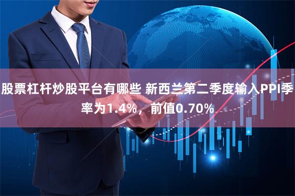 股票杠杆炒股平台有哪些 新西兰第二季度输入PPI季率为1.4%，前值0.70%