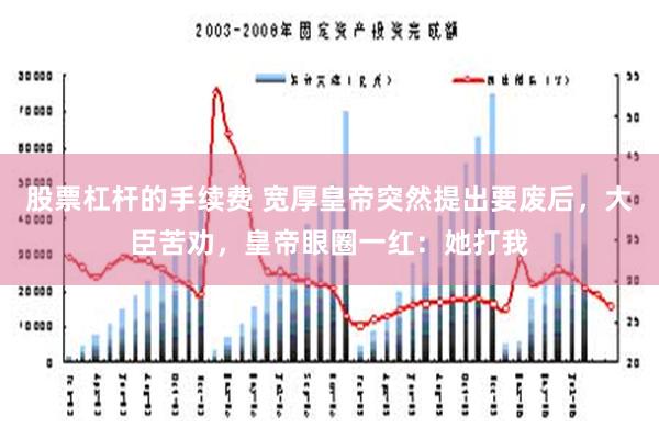 股票杠杆的手续费 宽厚皇帝突然提出要废后，大臣苦劝，皇帝眼圈一红：她打我