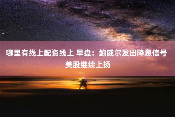 哪里有线上配资线上 早盘：鲍威尔发出降息信号 美股继续上扬