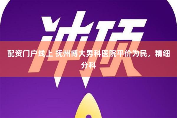 配资门户线上 抚州博大男科医院平价为民，精细分科