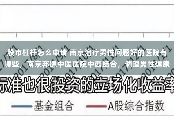 股市杠杆怎么申请 南京治疗男性问题好的医院有哪些，南京邦德中