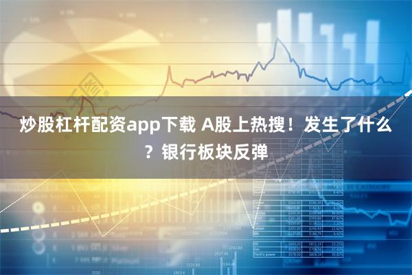 炒股杠杆配资app下载 A股上热搜！发生了什么？银行板块反弹