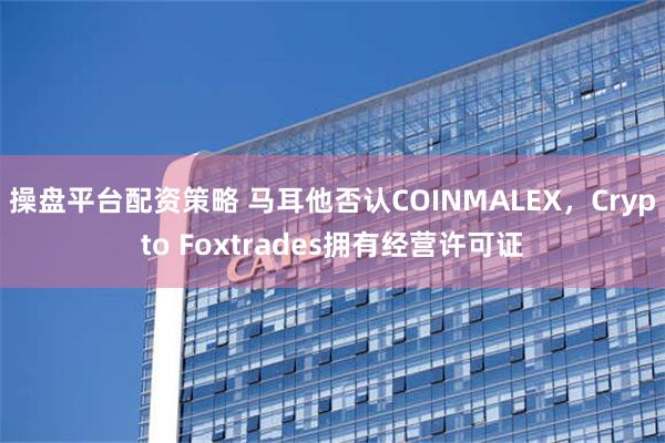 操盘平台配资策略 马耳他否认COINMALEX，Crypto Foxtrades拥有经营许可证