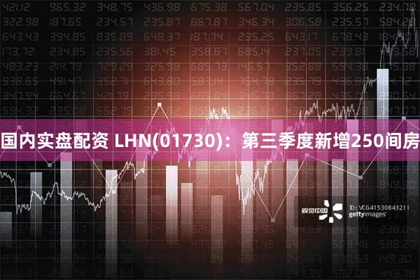 国内实盘配资 LHN(01730)：第三季度新增250间房