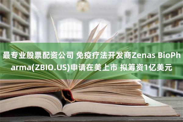 最专业股票配资公司 免疫疗法开发商Zenas BioPharma(ZBIO.US)申请在美上市 拟筹资1亿美元