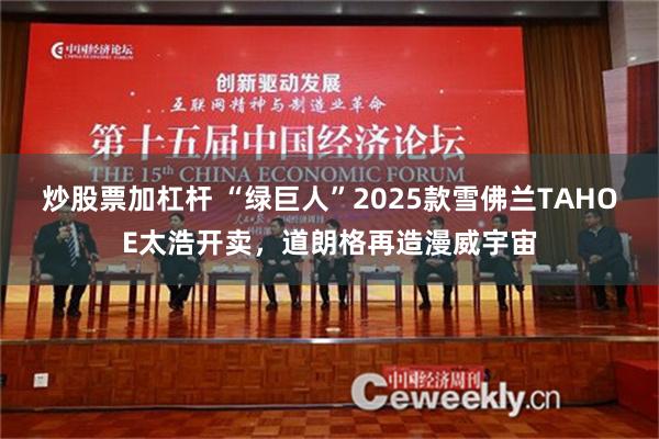 炒股票加杠杆 “绿巨人”2025款雪佛兰TAHOE太浩开卖，