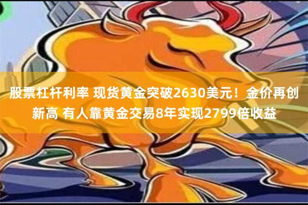 股票杠杆利率 现货黄金突破2630美元！金价再创新高 有人靠