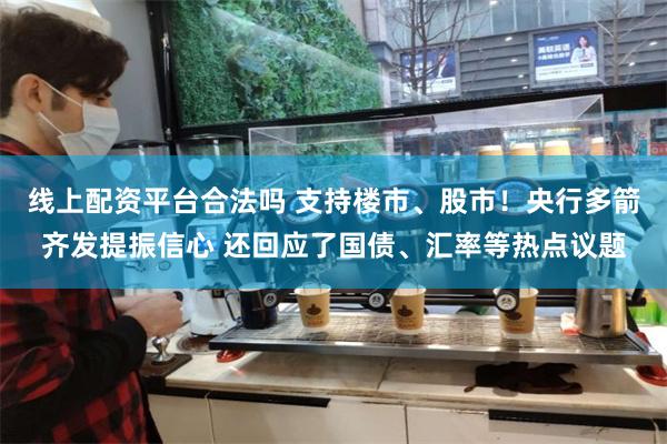 线上配资平台合法吗 支持楼市、股市！央行多箭齐发提振信心 还