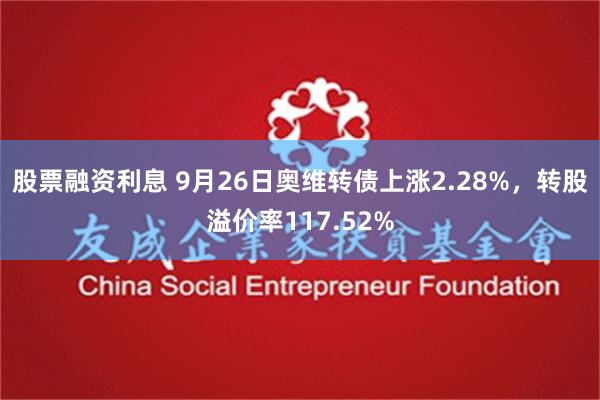 股票融资利息 9月26日奥维转债上涨2.28%，转股溢价率1