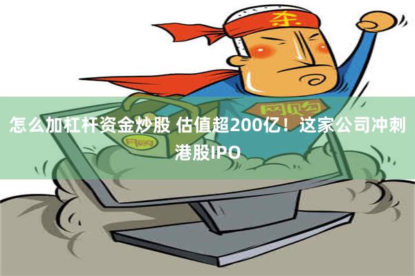 怎么加杠杆资金炒股 估值超200亿！这家公司冲刺港股IPO