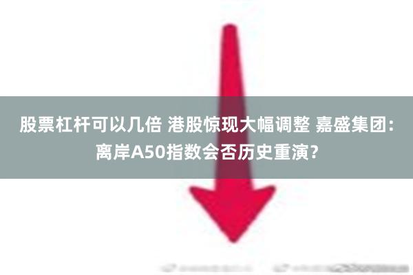 股票杠杆可以几倍 港股惊现大幅调整 嘉盛集团：离岸A50指数