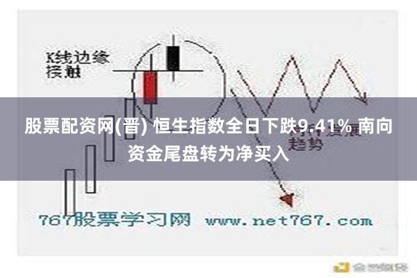 股票配资网(晋) 恒生指数全日下跌9.41% 南向资金尾盘转