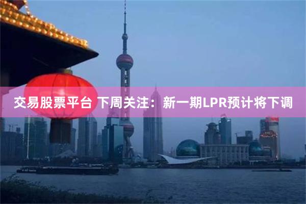 交易股票平台 下周关注：新一期LPR预计将下调