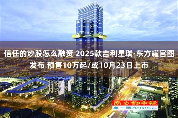 信任的炒股怎么融资 2025款吉利星瑞·东方耀官图发布 预售