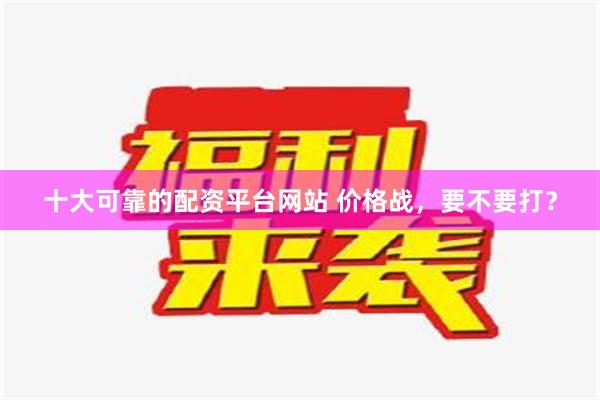 十大可靠的配资平台网站 价格战，要不要打？