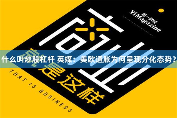 什么叫炒股杠杆 英媒：美欧通胀为何呈现分化态势？