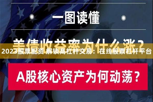 2023股票配资 解锁高杠杆交易：在线股票杠杆平台