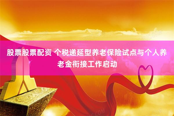 股票股票配资 个税递延型养老保险试点与个人养老金衔接工作启动