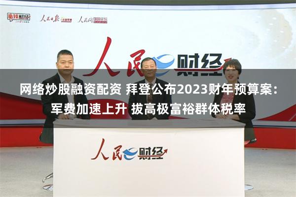 网络炒股融资配资 拜登公布2023财年预算案：军费加速上升 拔高极富裕群体税率