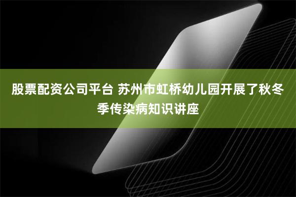 股票配资公司平台 苏州市虹桥幼儿园开展了秋冬季传染病知识讲座