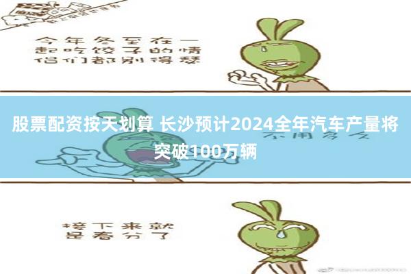 股票配资按天划算 长沙预计2024全年汽车产量将突破100万