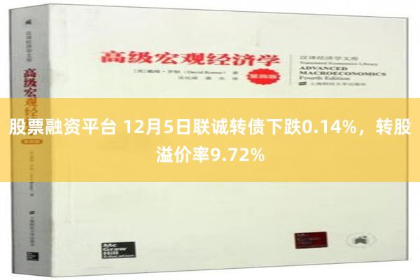 股票融资平台 12月5日联诚转债下跌0.14%，转股溢价率9.72%