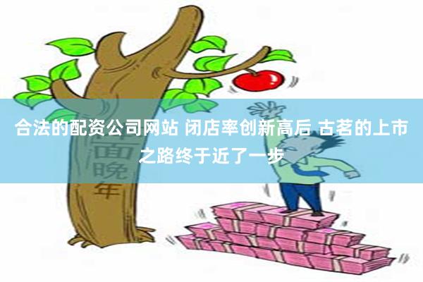 合法的配资公司网站 闭店率创新高后 古茗的上市之路终于近了一