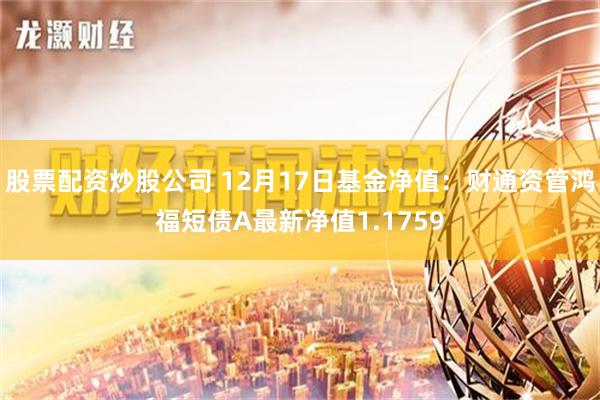 股票配资炒股公司 12月17日基金净值：财通资管鸿福短债A最