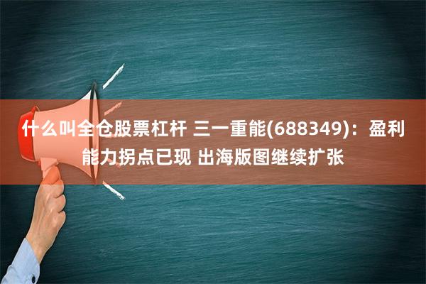 什么叫全仓股票杠杆 三一重能(688349)：盈利能力拐点已