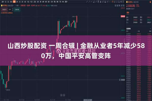 山西炒股配资 一周合辑 | 金融从业者5年减少580万，中国