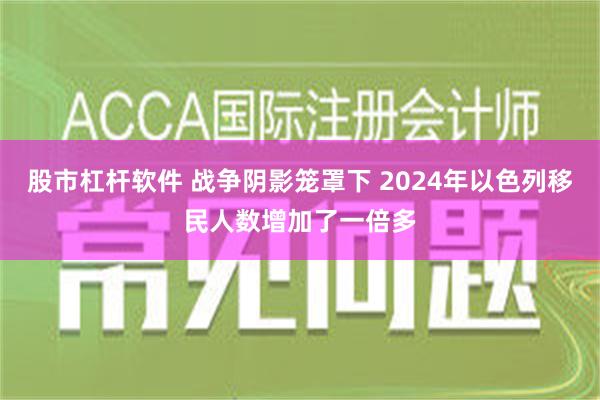 股市杠杆软件 战争阴影笼罩下 2024年以色列移民人数增加了