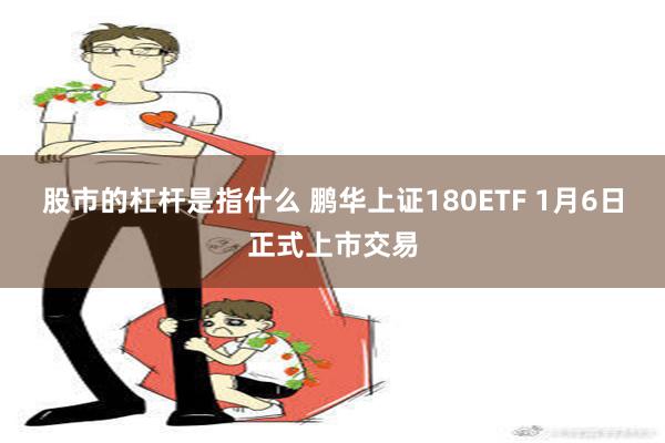 股市的杠杆是指什么 鹏华上证180ETF 1月6日正式上市交