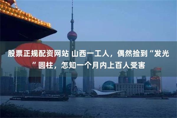 股票正规配资网站 山西一工人，偶然捡到“发光”圆柱，怎知一个