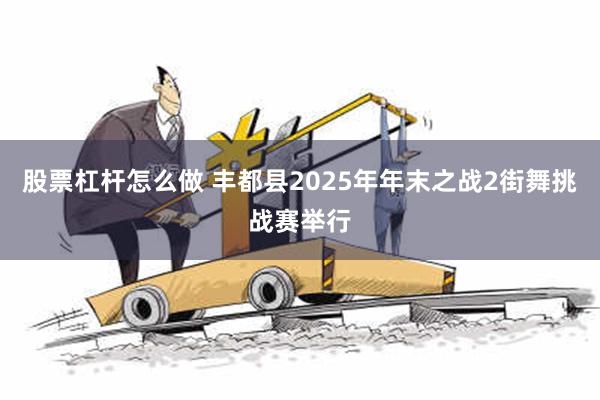 股票杠杆怎么做 丰都县2025年年末之战2街舞挑战赛举行