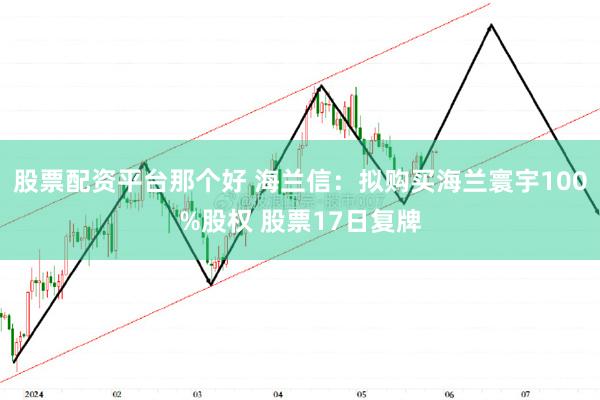 股票配资平台那个好 海兰信：拟购买海兰寰宇100%股权 股票