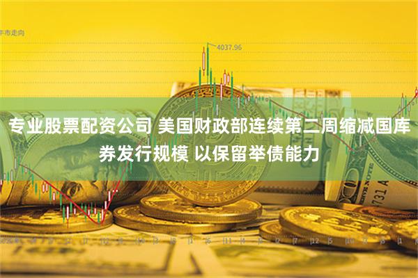 专业股票配资公司 美国财政部连续第二周缩减国库券发行规模 以