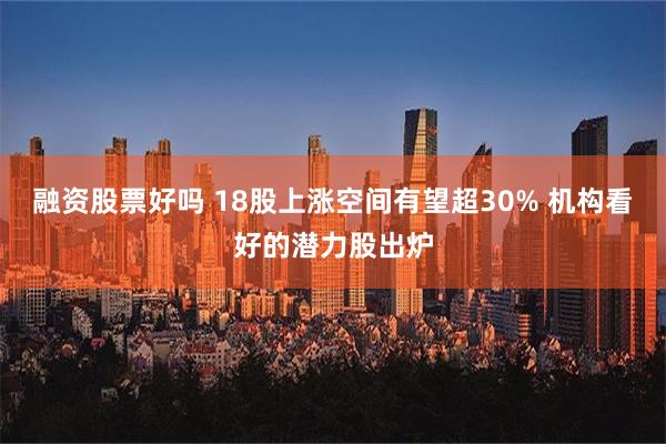 融资股票好吗 18股上涨空间有望超30% 机构看好的潜力股出