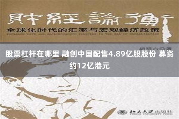 股票杠杆在哪里 融创中国配售4.89亿股股份 募资约12亿港